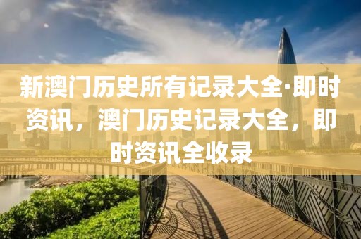 新澳門歷史所有記錄大全·即時(shí)資訊，澳門歷史記錄大全，即時(shí)資訊全收錄