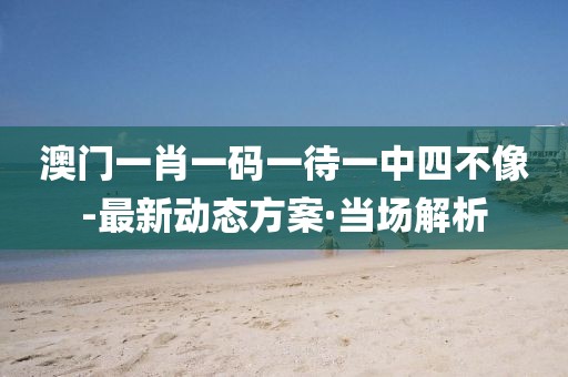 澳門(mén)一肖一碼一待一中四不像-最新動(dòng)態(tài)方案·當(dāng)場(chǎng)解析