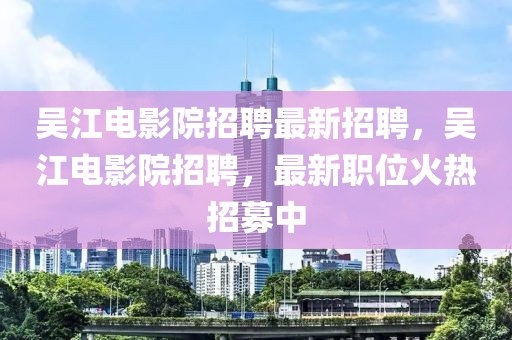 吳江電影院招聘最新招聘，吳江電影院招聘，最新職位火熱招募中