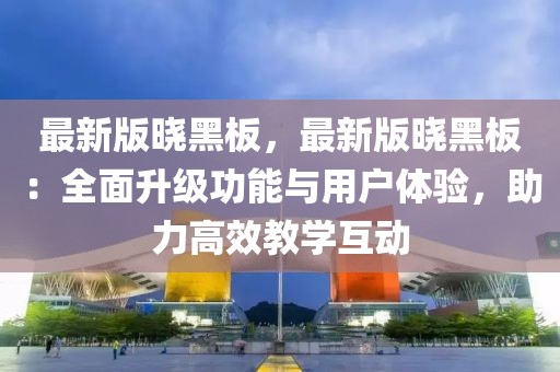 最新版曉黑板，最新版曉黑板：全面升級(jí)功能與用戶體驗(yàn)，助力高效教學(xué)互動(dòng)