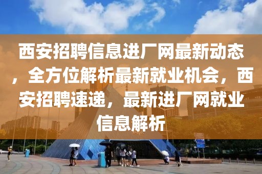 西安招聘信息進(jìn)廠網(wǎng)最新動(dòng)態(tài)，全方位解析最新就業(yè)機(jī)會(huì)，西安招聘速遞，最新進(jìn)廠網(wǎng)就業(yè)信息解析