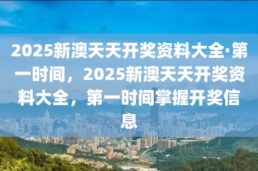 2025新澳天天開獎資料大全·第一時間，2025新澳天天開獎資料大全，第一時間掌握開獎信息