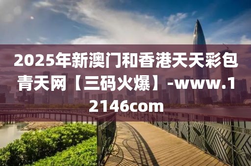 2025年新澳門和香港天天彩包青天網(wǎng)【三碼火爆】-www.12146com
