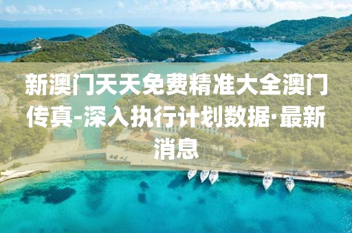 新澳門天天免費精準大全澳門傳真-深入執(zhí)行計劃數(shù)據(jù)·最新消息