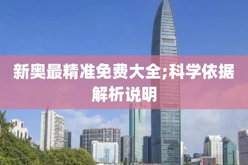 新奧最精準(zhǔn)免費(fèi)大全;科學(xué)依據(jù)解析說明