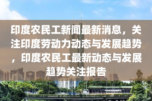 印度農(nóng)民工新聞最新消息，關(guān)注印度勞動(dòng)力動(dòng)態(tài)與發(fā)展趨勢(shì)，印度農(nóng)民工最新動(dòng)態(tài)與發(fā)展趨勢(shì)關(guān)注報(bào)告