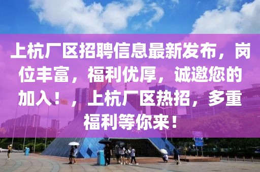 上杭廠區(qū)招聘信息最新發(fā)布，崗位豐富，福利優(yōu)厚，誠(chéng)邀您的加入！，上杭廠區(qū)熱招，多重福利等你來(lái)！