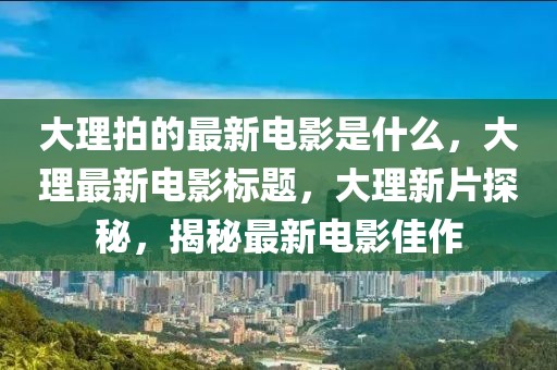 大理拍的最新電影是什么，大理最新電影標(biāo)題，大理新片探秘，揭秘最新電影佳作