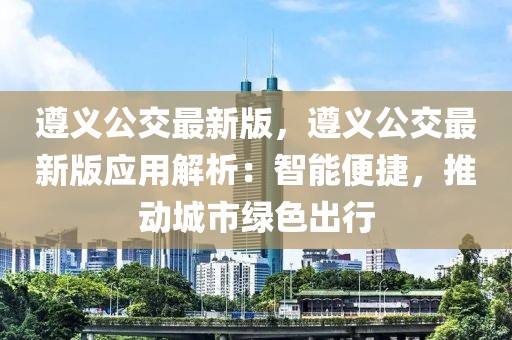 遵義公交最新版，遵義公交最新版應(yīng)用解析：智能便捷，推動城市綠色出行