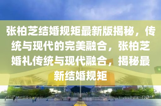 張柏芝結(jié)婚規(guī)矩最新版揭秘，傳統(tǒng)與現(xiàn)代的完美融合，張柏芝婚禮傳統(tǒng)與現(xiàn)代融合，揭秘最新結(jié)婚規(guī)矩