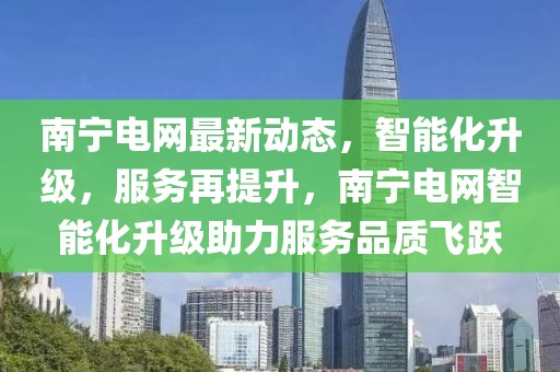 南寧電網(wǎng)最新動態(tài)，智能化升級，服務再提升，南寧電網(wǎng)智能化升級助力服務品質(zhì)飛躍