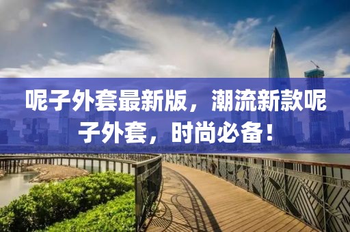 呢子外套最新版，潮流新款呢子外套，時尚必備！