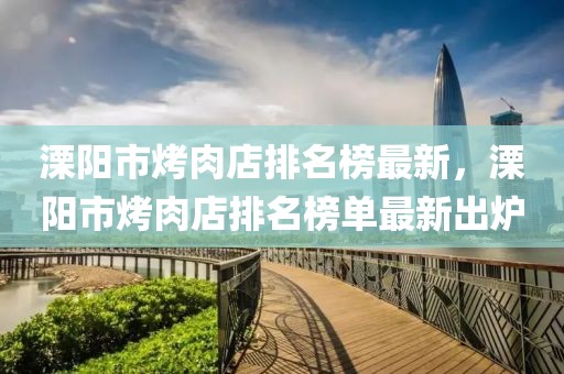 溧陽市烤肉店排名榜最新，溧陽市烤肉店排名榜單最新出爐