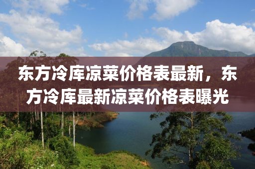 東方冷庫涼菜價格表最新，東方冷庫最新涼菜價格表曝光