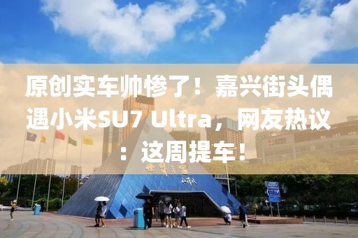 原創(chuàng)實(shí)車帥慘了！嘉興街頭偶遇小米SU7 Ultra，網(wǎng)友熱議：這周提車！