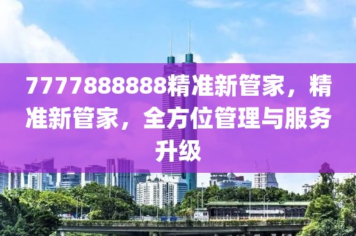 7777888888精準(zhǔn)新管家，精準(zhǔn)新管家，全方位管理與服務(wù)升級(jí)