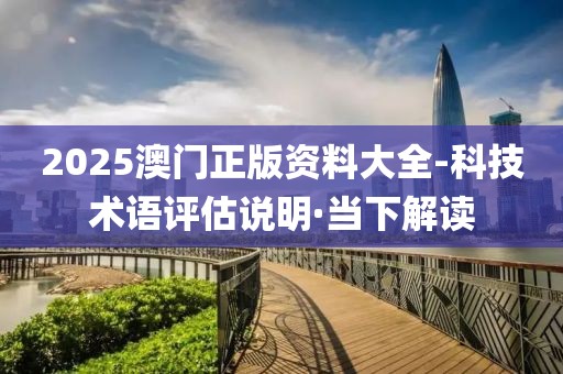 2025澳門正版資料大全-科技術語評估說明·當下解讀