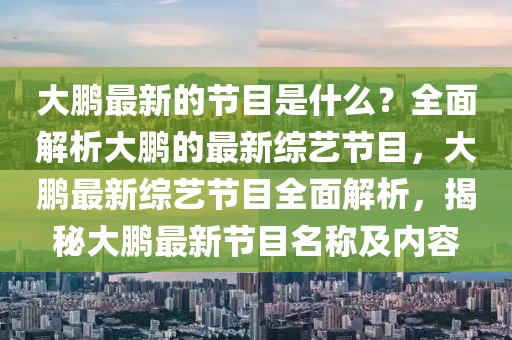 大鵬最新的節(jié)目是什么？全面解析大鵬的最新綜藝節(jié)目，大鵬最新綜藝節(jié)目全面解析，揭秘大鵬最新節(jié)目名稱(chēng)及內(nèi)容