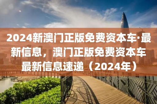 2024新澳門正版免費(fèi)資本車·最新信息，澳門正版免費(fèi)資本車最新信息速遞（2024年）