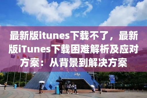 最新版itunes下載不了，最新版iTunes下載困難解析及應(yīng)對方案：從背景到解決方案