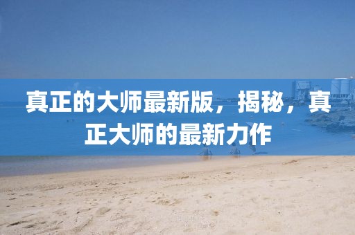 真正的大師最新版，揭秘，真正大師的最新力作