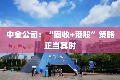 中金公司：“固收+港股”策略正當其時