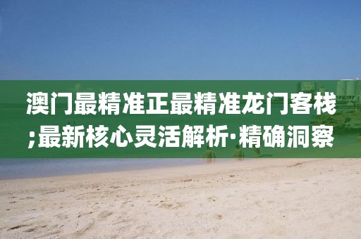 澳門最精準(zhǔn)正最精準(zhǔn)龍門客棧;最新核心靈活解析·精確洞察