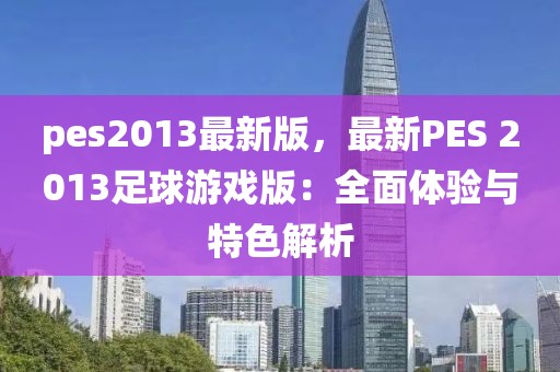 pes2013最新版，最新PES 2013足球游戲版：全面體驗(yàn)與特色解析