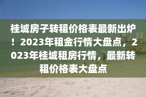 桂城房子轉(zhuǎn)租價格表最新出爐！2023年租金行情大盤點，2023年桂城租房行情，最新轉(zhuǎn)租價格表大盤點