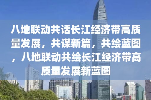 八地聯(lián)動共話長江經(jīng)濟帶高質(zhì)量發(fā)展，共謀新篇，共繪藍圖，八地聯(lián)動共繪長江經(jīng)濟帶高質(zhì)量發(fā)展新藍圖