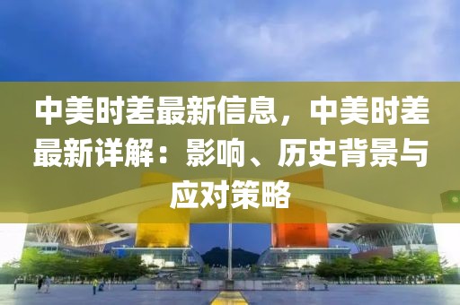 中美時差最新信息，中美時差最新詳解：影響、歷史背景與應(yīng)對策略