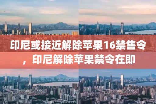印尼或接近解除蘋果16禁售令，印尼解除蘋果禁令在即