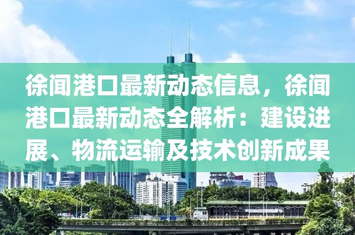 徐聞港口最新動態(tài)信息，徐聞港口最新動態(tài)全解析：建設(shè)進展、物流運輸及技術(shù)創(chuàng)新成果