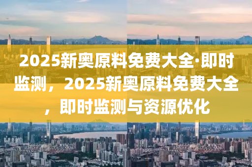 2025新奧原料免費大全·即時監(jiān)測，2025新奧原料免費大全，即時監(jiān)測與資源優(yōu)化