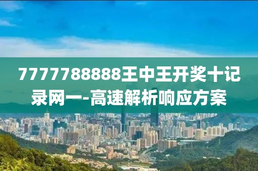 7777788888王中王開獎十記錄網(wǎng)一-高速解析響應(yīng)方案