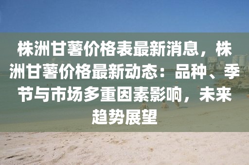 株洲甘薯價(jià)格表最新消息，株洲甘薯價(jià)格最新動(dòng)態(tài)：品種、季節(jié)與市場(chǎng)多重因素影響，未來趨勢(shì)展望