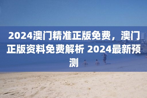 2024澳門精準(zhǔn)正版免費，澳門正版資料免費解析 2024最新預(yù)測