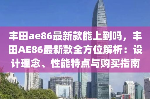 豐田ae86最新款能上到嗎，豐田AE86最新款全方位解析：設(shè)計(jì)理念、性能特點(diǎn)與購(gòu)買(mǎi)指南