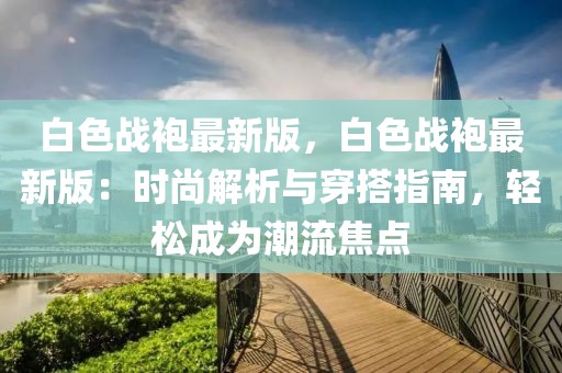 白色戰(zhàn)袍最新版，白色戰(zhàn)袍最新版：時(shí)尚解析與穿搭指南，輕松成為潮流焦點(diǎn)