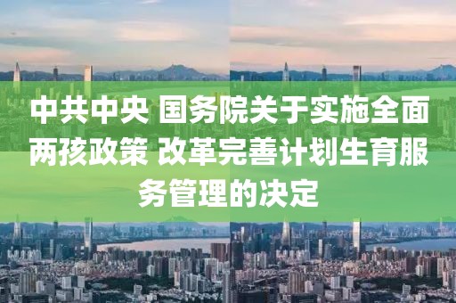 中共中央 國務(wù)院關(guān)于實施全面兩孩政策 改革完善計劃生育服務(wù)管理的決定