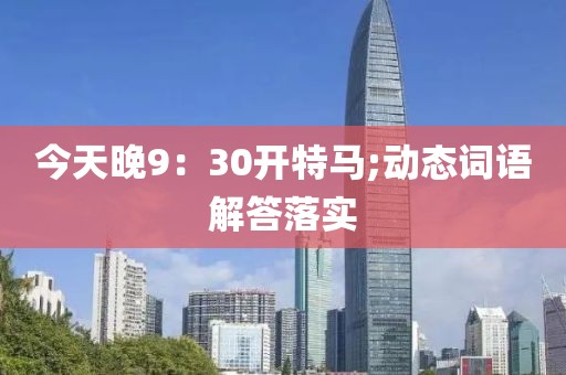 今天晚9：30開特馬;動(dòng)態(tài)詞語解答落實(shí)