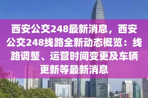 西安公交248最新消息，西安公交248線路全新動(dòng)態(tài)概覽：線路調(diào)整、運(yùn)營時(shí)間變更及車輛更新等最新消息