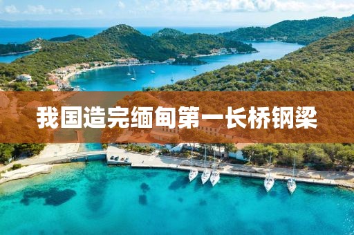 我國(guó)造完緬甸第一長(zhǎng)橋鋼梁