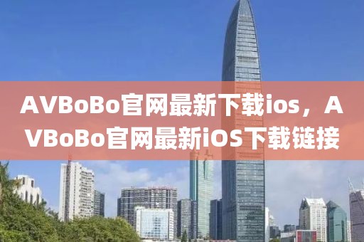 AVBoBo官網(wǎng)最新下載ios，AVBoBo官網(wǎng)最新iOS下載鏈接