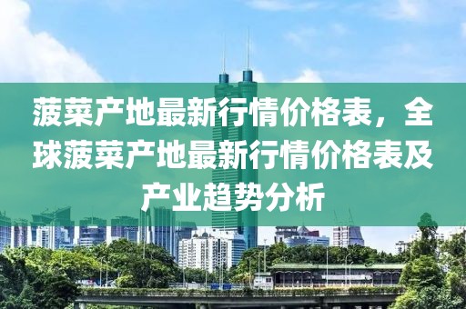 菠菜產(chǎn)地最新行情價格表，全球菠菜產(chǎn)地最新行情價格表及產(chǎn)業(yè)趨勢分析