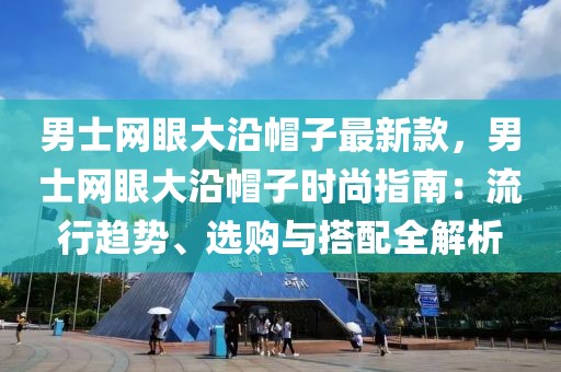 男士網(wǎng)眼大沿帽子最新款，男士網(wǎng)眼大沿帽子時尚指南：流行趨勢、選購與搭配全解析