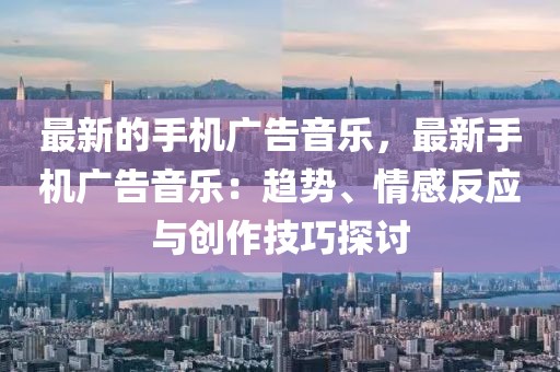 最新的手機(jī)廣告音樂，最新手機(jī)廣告音樂：趨勢、情感反應(yīng)與創(chuàng)作技巧探討