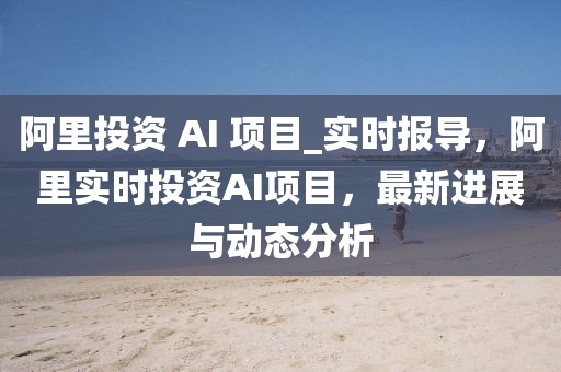 阿里投資 AI 項(xiàng)目_實(shí)時(shí)報(bào)導(dǎo)，阿里實(shí)時(shí)投資AI項(xiàng)目，最新進(jìn)展與動(dòng)態(tài)分析