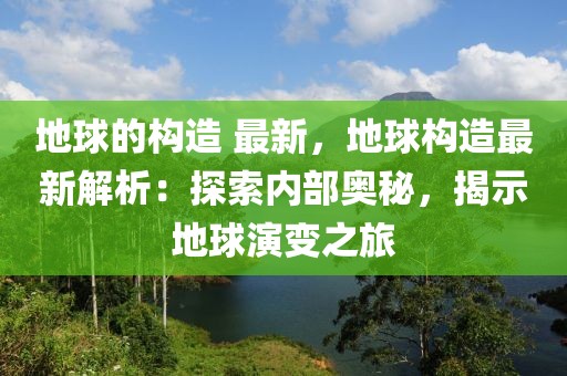 地球的構(gòu)造 最新，地球構(gòu)造最新解析：探索內(nèi)部奧秘，揭示地球演變之旅