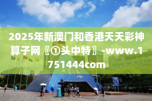 2025年新澳門和香港天天彩神算子網(wǎng)〖①頭中特〗-www.1751444com